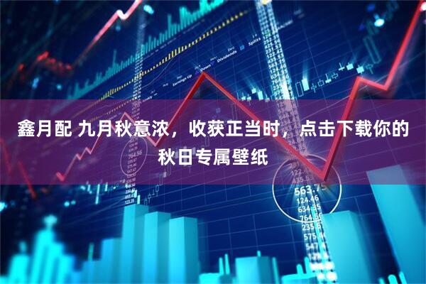 鑫月配 九月秋意浓，收获正当时，点击下载你的秋日专属壁纸