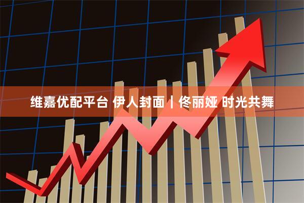 维嘉优配平台 伊人封面｜佟丽娅 时光共舞