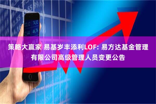 策略大赢家 易基岁丰添利LOF: 易方达基金管理有限公司高级管理人员变更公告