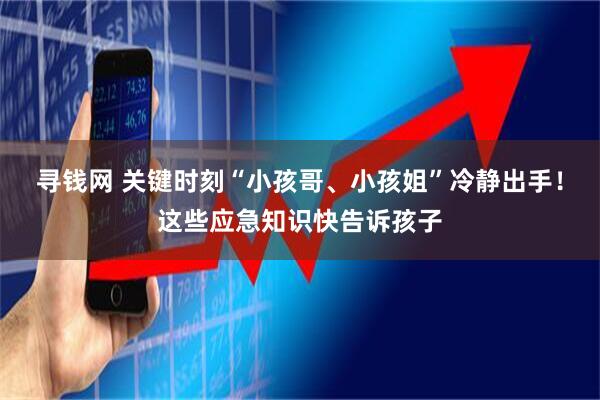 寻钱网 关键时刻“小孩哥、小孩姐”冷静出手！这些应急知识快告诉孩子