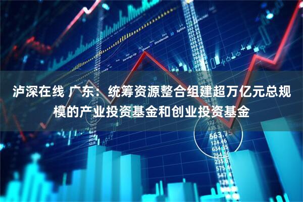 泸深在线 广东：统筹资源整合组建超万亿元总规模的产业投资基金和创业投资基金