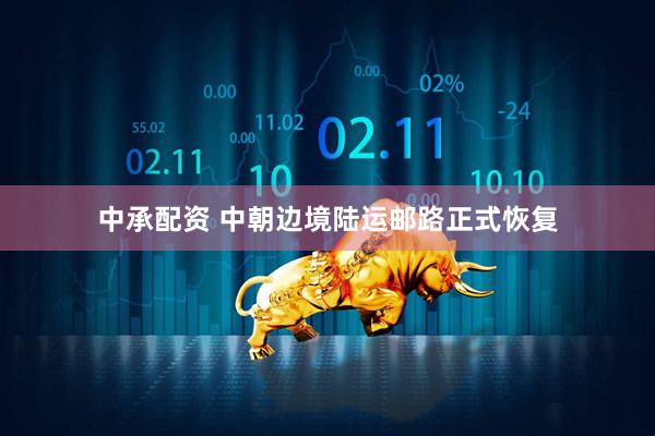 中承配资 中朝边境陆运邮路正式恢复