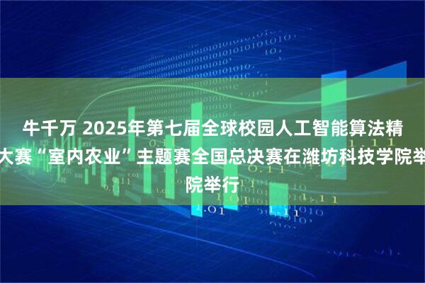 牛千万 2025年第七届全球校园人工智能算法精英大赛“室内农业”主题赛全国总决赛在潍坊科技学院举行