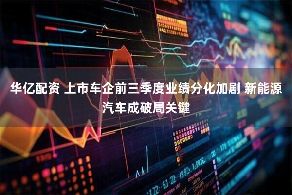 华亿配资 上市车企前三季度业绩分化加剧 新能源汽车成破局关键