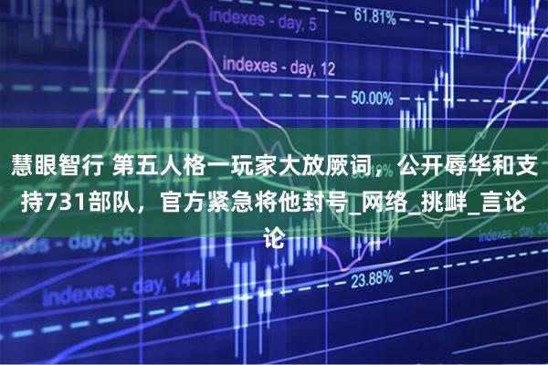 慧眼智行 第五人格一玩家大放厥词,公开辱华和支持731部队,官方紧急将他封号_网络_挑衅_言论