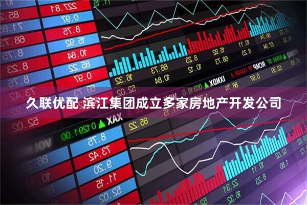 久联优配 滨江集团成立多家房地产开发公司