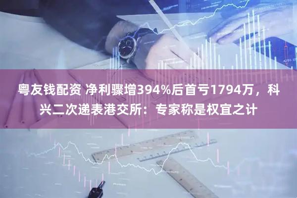 粤友钱配资 净利骤增394%后首亏1794万，科兴二次递表港交所：专家称是权宜之计